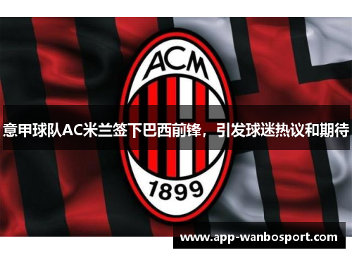 意甲球队AC米兰签下巴西前锋，引发球迷热议和期待