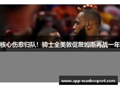 核心伤愈归队！骑士全美敦促詹姆斯再战一年