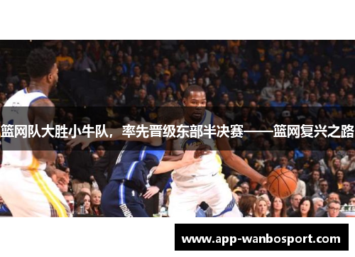 篮网队大胜小牛队，率先晋级东部半决赛——篮网复兴之路