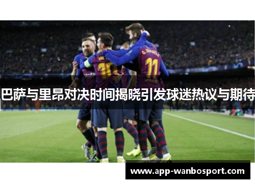 巴萨与里昂对决时间揭晓引发球迷热议与期待